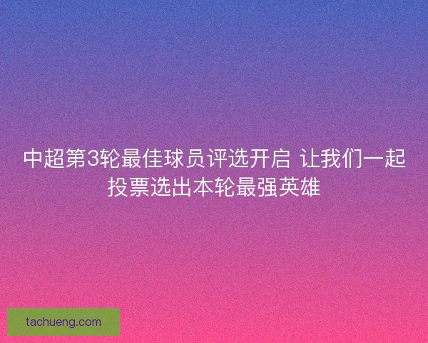 中超第3轮最佳球员评选开启 让我们一起投票选出本轮最强英雄