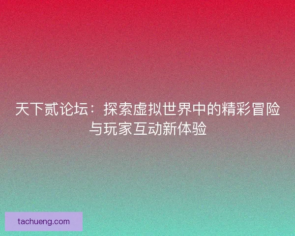 天下贰论坛：探索虚拟世界中的精彩冒险与玩家互动新体验
