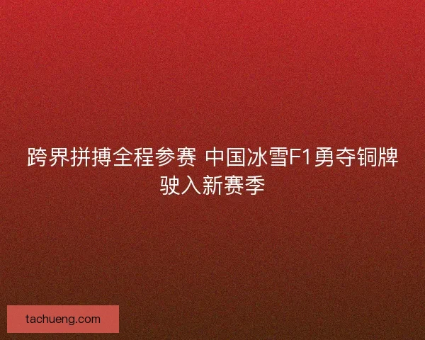 跨界拼搏全程参赛 中国冰雪F1勇夺铜牌驶入新赛季