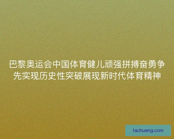 巴黎奥运会中国体育健儿顽强拼搏奋勇争先实现历史性突破展现新时代体育精神