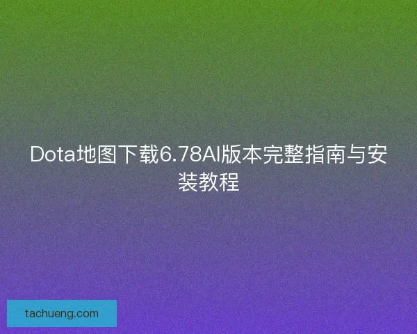 Dota地图下载6.78AI版本完整指南与安装教程