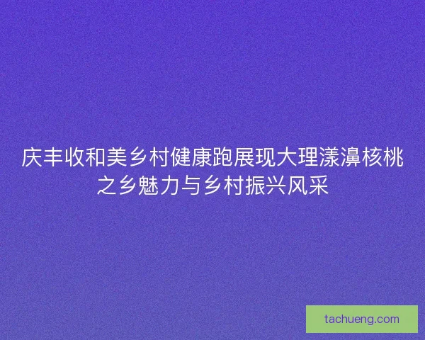 庆丰收和美乡村健康跑展现大理漾濞核桃之乡魅力与乡村振兴风采